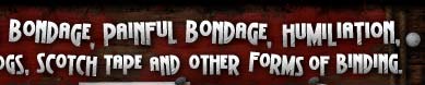 Beautiful bondage, weird bondage, cruel bondage, painful bondage, humiliation, domination, ropes, bands,chains, handcuffs, logs, scotch tape and other forms of binding
